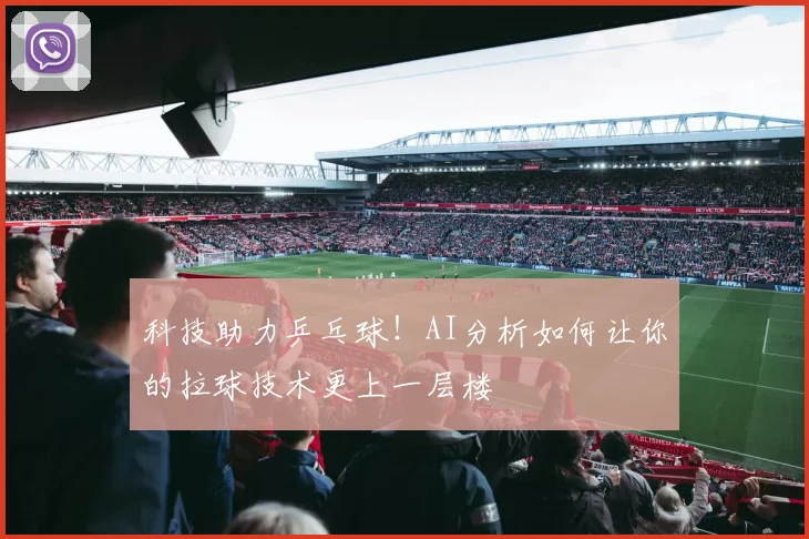 科技助力乒乓球！AI分析如何让你的拉球技术更上一层楼