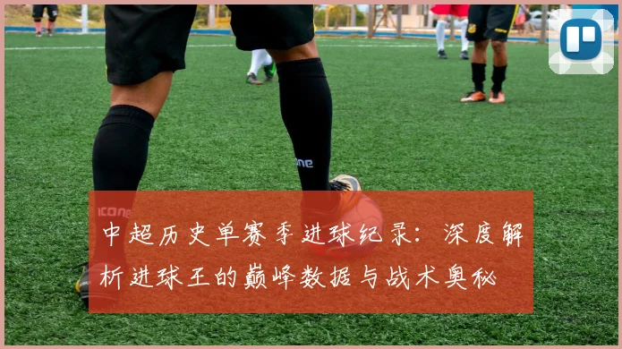 中超历史单赛季进球纪录：深度解析进球王的巅峰数据与战术奥秘
