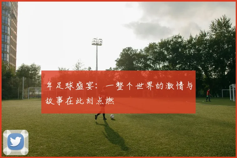 年足球盛宴：一整个世界的激情与故事在此刻点燃