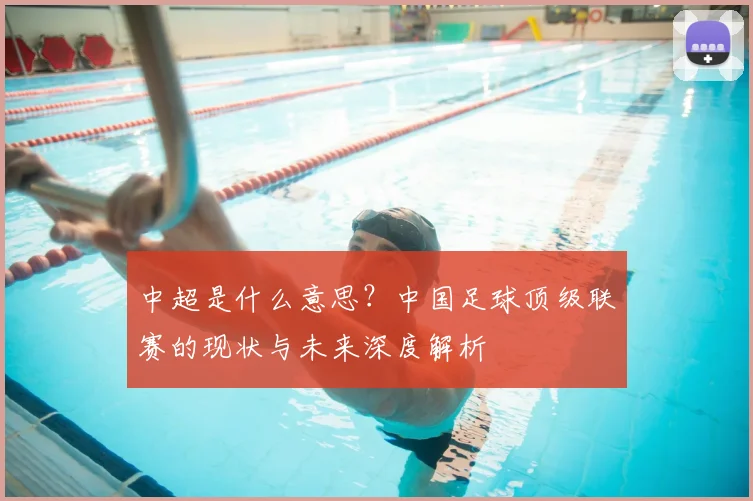 中超是什么意思?中国足球顶级联赛的现状与未来深度解析