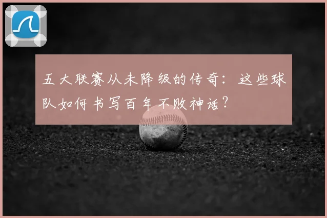 五大联赛从未降级的传奇：这些球队如何书写百年不败神话？