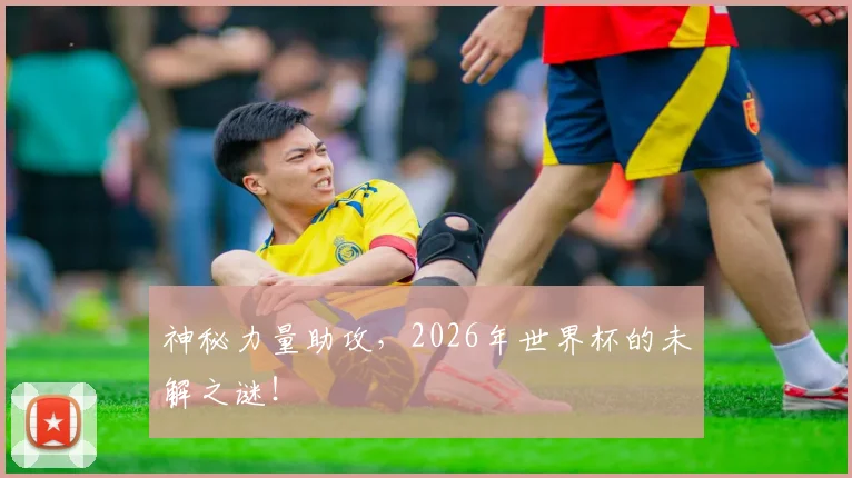 神秘力量助攻，2026年世界杯的未解之谜！