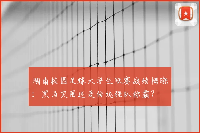 湖南校园足球大学生联赛战绩揭晓：黑马突围还是传统强队称霸？