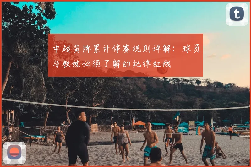 中超黄牌累计停赛规则详解：球员与教练必须了解的纪律红线