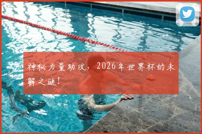 神秘力量助攻，2026年世界杯的未解之谜！