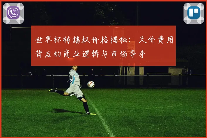 世界杯转播权价格揭秘：天价费用背后的商业逻辑与市场争夺