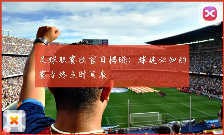足球联赛收官日揭晓：球迷必知的赛季终点时间表