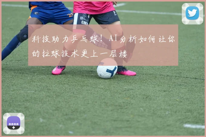 科技助力乒乓球！AI分析如何让你的拉球技术更上一层楼