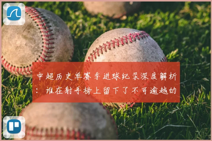 中超历史单赛季进球纪录深度解析：谁在射手榜上留下了不可逾越的巅峰？