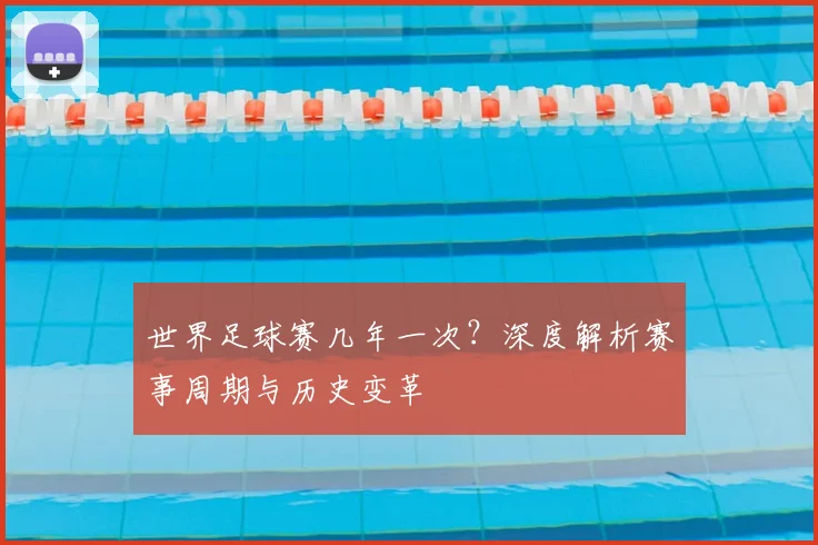 世界足球赛几年一次?深度解析赛事周期与历史变革