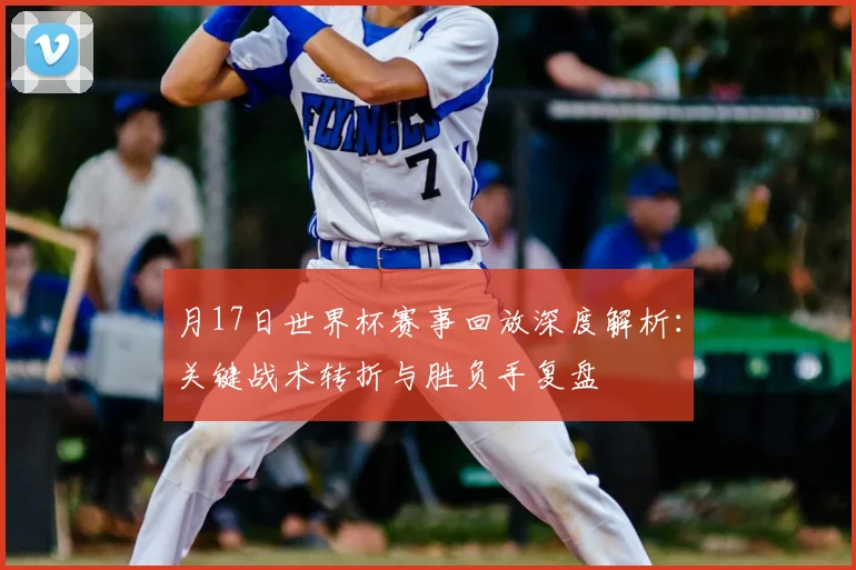 月17日世界杯赛事回放深度解析：关键战术转折与胜负手复盘