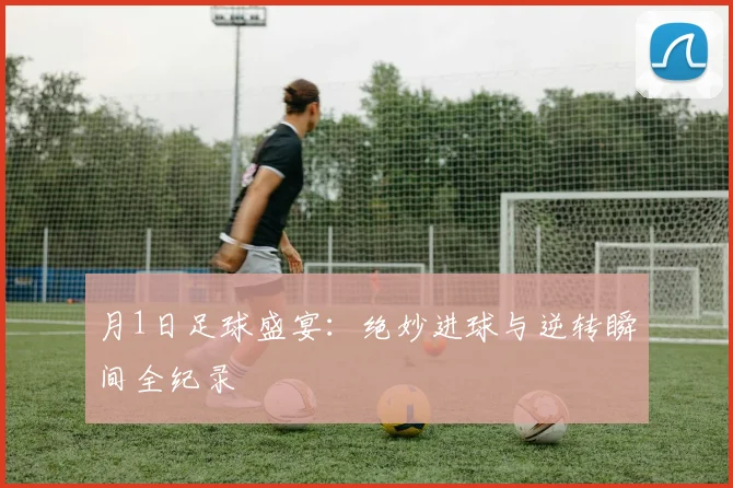 月1日足球盛宴：绝妙进球与逆转瞬间全纪录