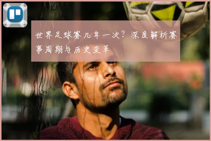 世界足球赛几年一次?深度解析赛事周期与历史变革