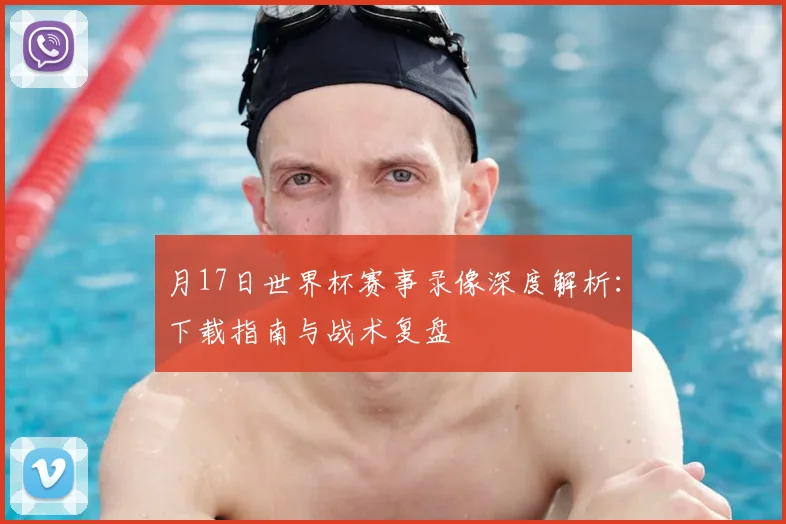 月17日世界杯赛事录像深度解析：下载指南与战术复盘