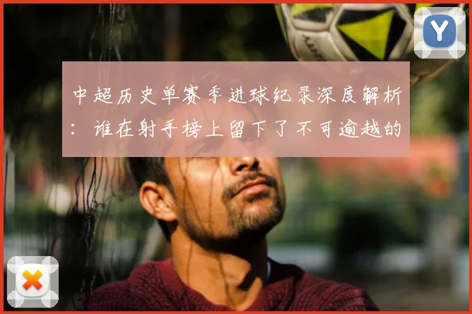 中超历史单赛季进球纪录深度解析：谁在射手榜上留下了不可逾越的巅峰？