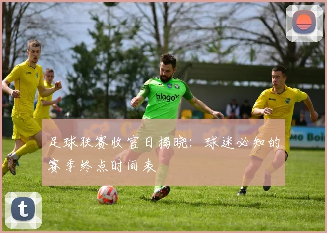 足球联赛收官日揭晓：球迷必知的赛季终点时间表