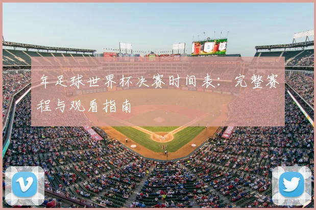 年足球世界杯决赛时间表：完整赛程与观看指南
