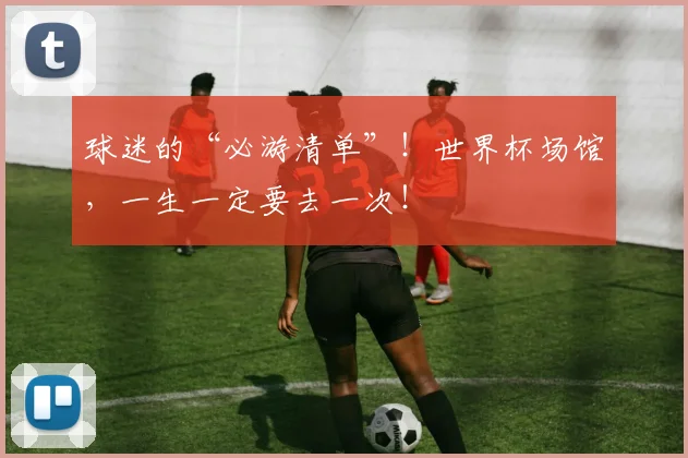 球迷的“必游清单”！世界杯场馆，一生一定要去一次！