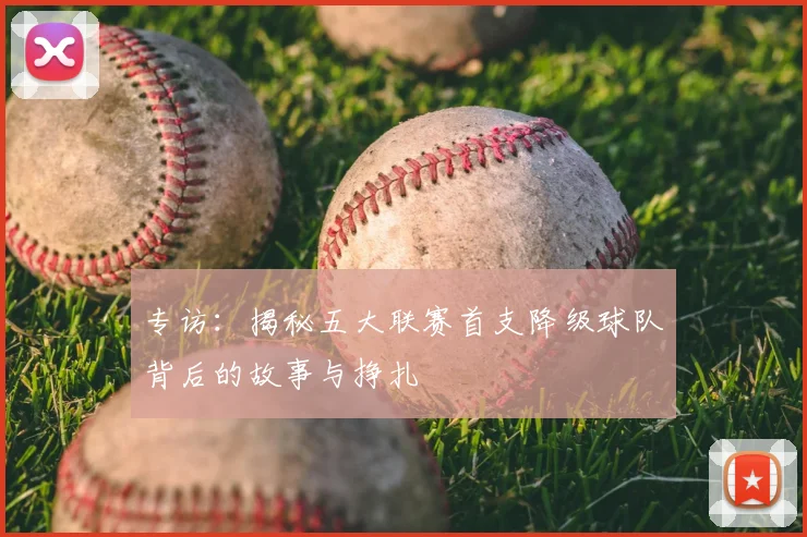 专访：揭秘五大联赛首支降级球队背后的故事与挣扎