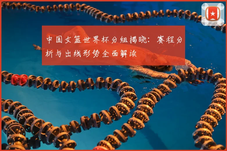 中国女篮世界杯分组揭晓：赛程分析与出线形势全面解读