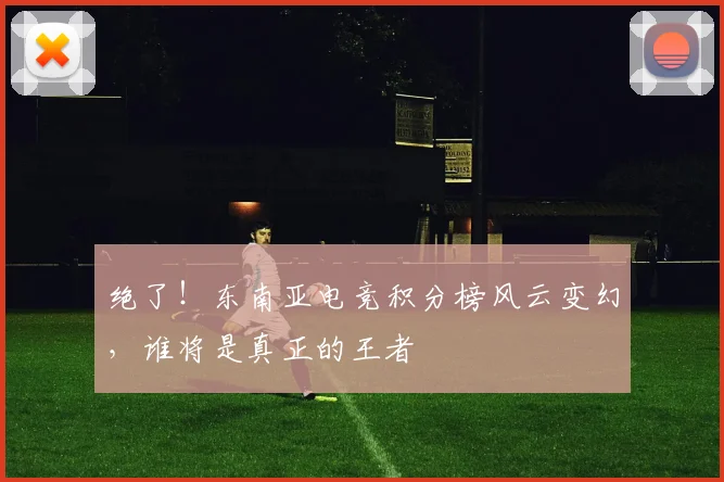 绝了！东南亚电竞积分榜风云变幻，谁将是真正的王者