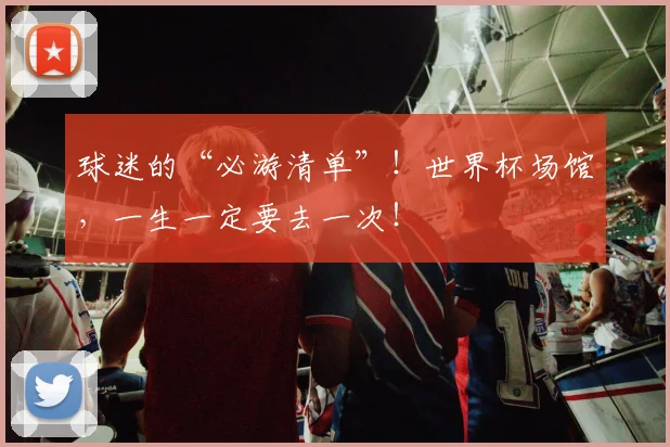 球迷的“必游清单”！世界杯场馆，一生一定要去一次！