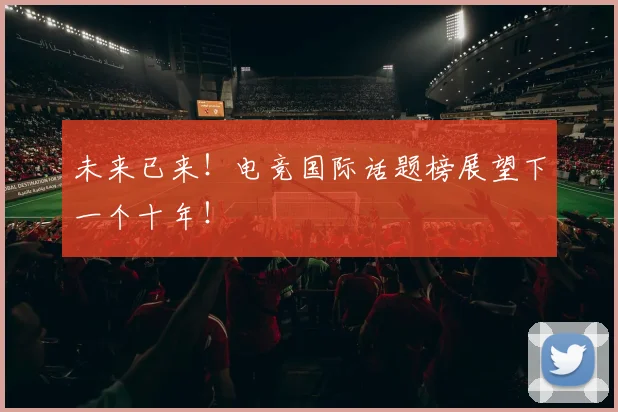 未来已来！电竞国际话题榜展望下一个十年！