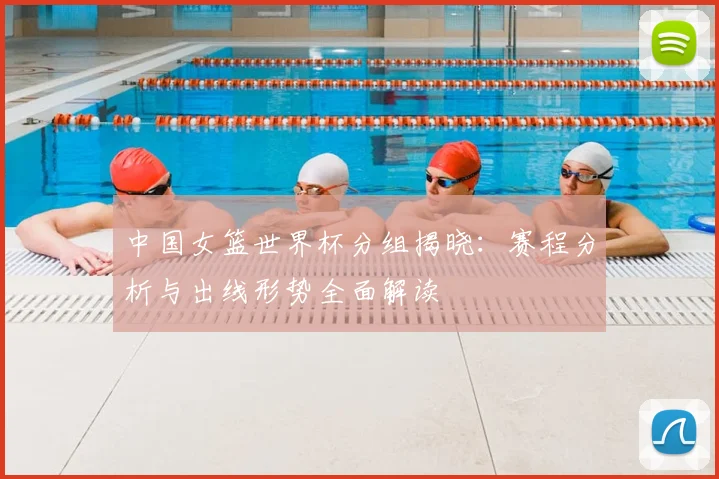 中国女篮世界杯分组揭晓：赛程分析与出线形势全面解读