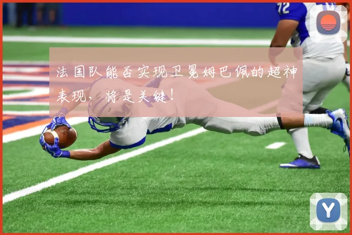 法国队能否实现卫冕姆巴佩的超神表现，将是关键！